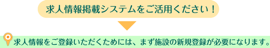 求人情報掲載システムをご活用ください！求人情報をご登録いただくためには、まず施設の新規登録が必要になります
