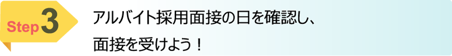 ＳＴＥＰ03：アルバイト採用面接の日を確認し、面接を受けよう！
