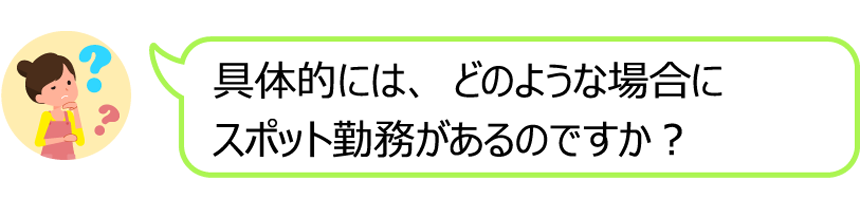 具体的には、どのような場合にスポット勤務があるのですか？